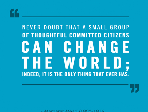 Never Doubt That A Small Group Of Thoughtful Committed Citizens Can Change The World Indeed It Is The Only Thing That Ever Has Margaret Mead